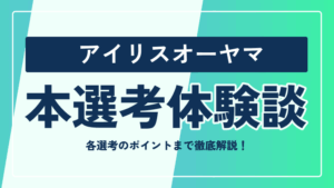 アイリスオーヤマの本選考対策まとめ！ 選考フローや選考のポイントまで徹底解説