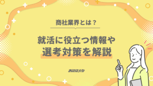 商社業界とは?就活に役立つ情報や選考対策を解説