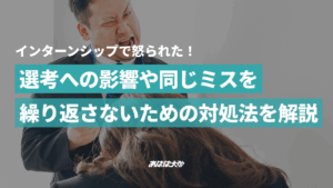 インターンシップで怒られた！選考への影響や同じミスを繰り返さないための対処法を解説